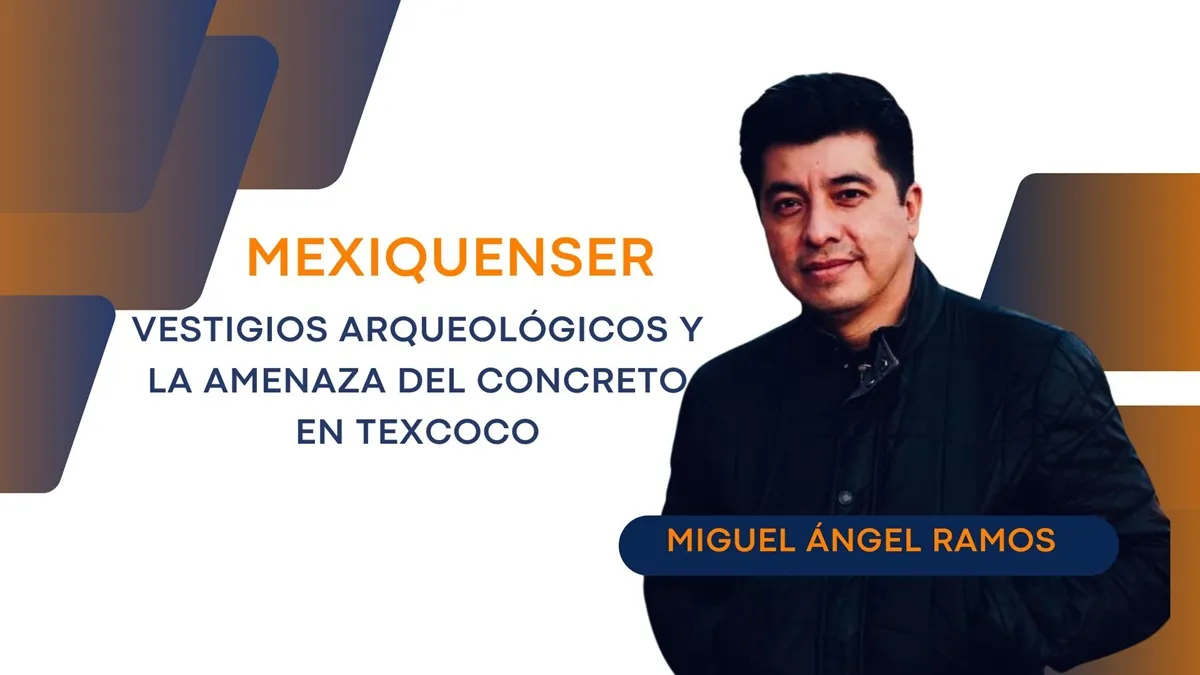 Mexiquenser: Vestigios arqueológicos y la amenaza del concreto en Texcoco