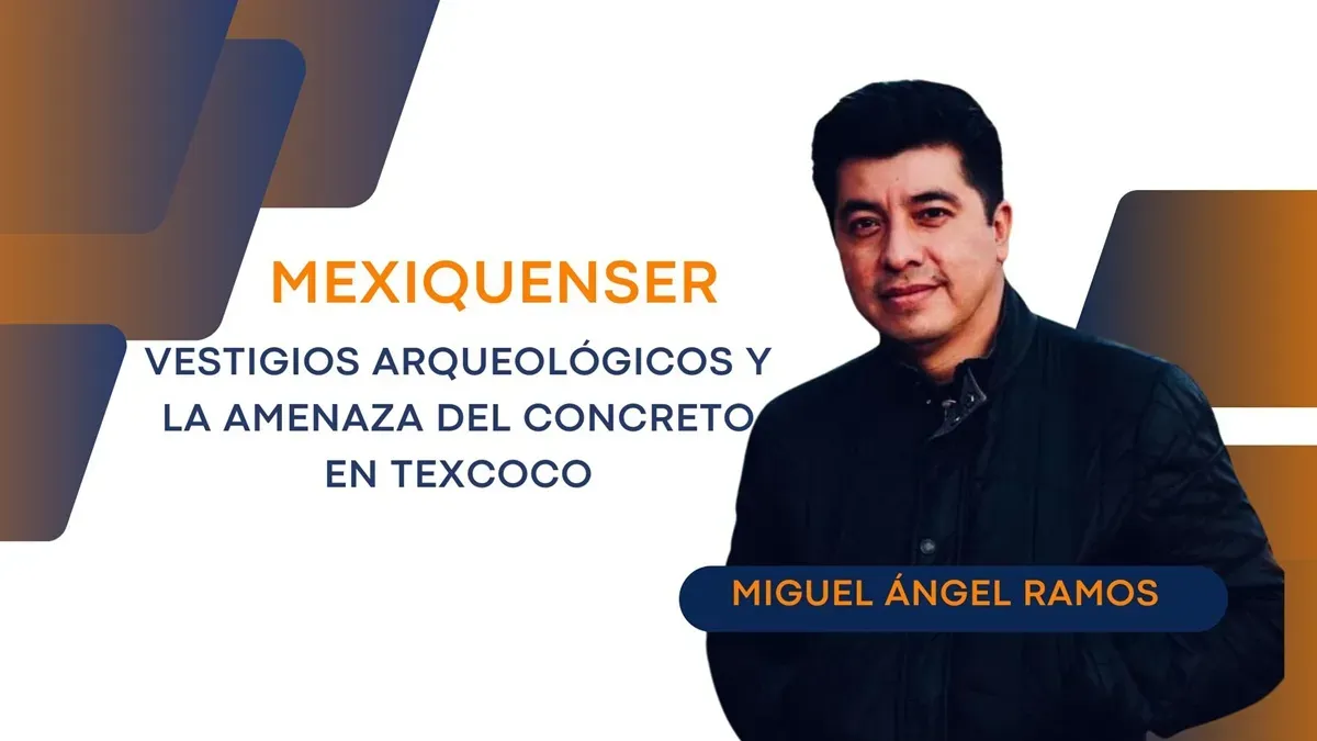Mexiquenser: Vestigios arqueológicos y la amenaza del concreto en Texcoco