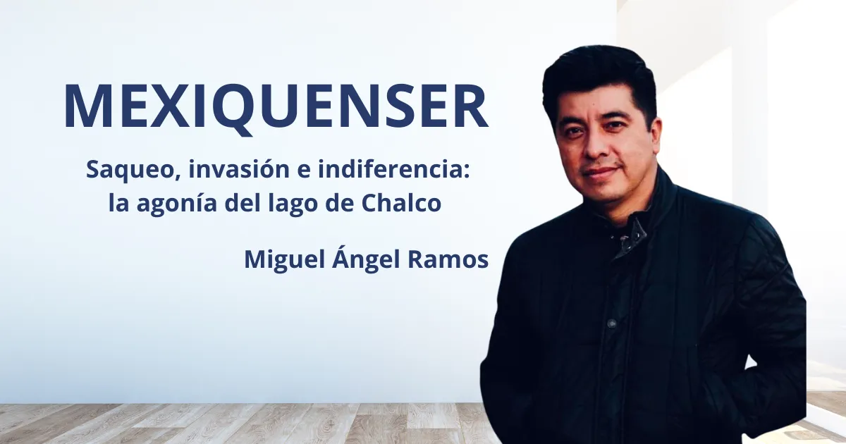 MexiquenSer: Saqueo, invasión e indiferencia: la agonía del lago de Chalco